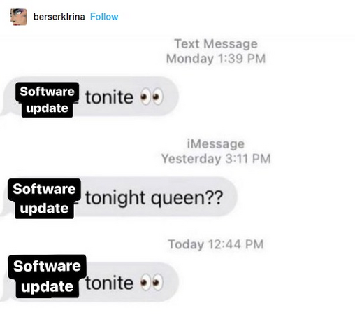 Modified screenshot of a thirsty stream of left-on-read text messages. The word "software update" replaces the original word, which was, presumably, a solicitation for sex

software update tonite (eyes emoji)
software update tonight queen??
software update tonite (eyes emoji)