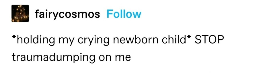 *holding my crying newborn child* STOP traumadumping on me