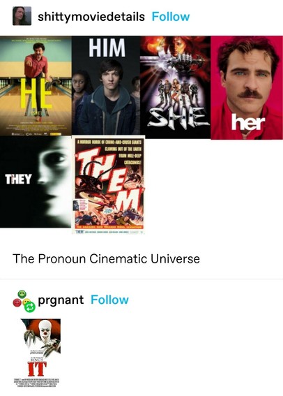 shittymoviedetails: A line of six movie posters for: He, Him, She, Her, They, and Them.
The pronoun cinematic universe
prgnant: Poster for the movie It