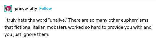 I truly hate the word "unalive." There are so many other euphemisms that fictional Italian mobsters worked so hard to provide you with and you just ignore them.