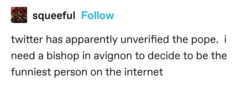 twitter has apparently unverified the pope.  i need a bishop in avignon to decide to be the funniest person on the internet