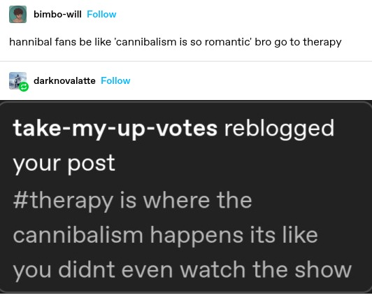 bimbo-will: hannibal fans be like ‘cannibalism is so romantic' bro go to therapy

take-my-up-votes:

#therapy is where the cannibalism happens
you didnt even watch the show
