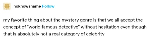my favorite thing about the mystery genre is that we all accept the concept of "world famous detective" without hesitation even though that is absolutely not a real category of celebrity