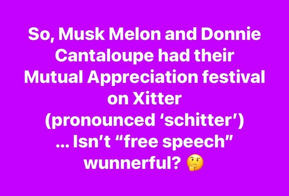 So, Musk Melon and Donnie Cantaloupe had their Mutual Appreciation festival on Xitter (pronounced 'schitter') ... Isn't "free speech" wunnerful?
