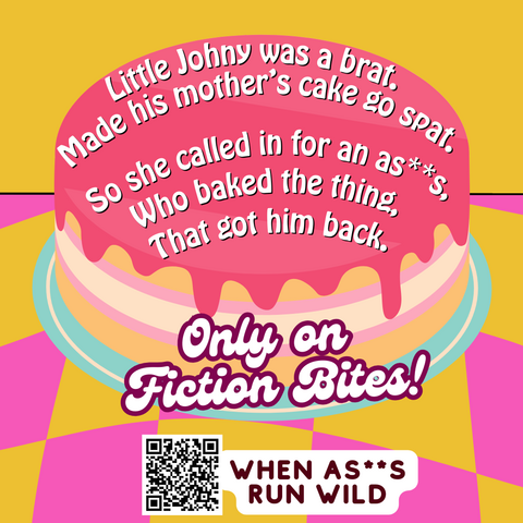A cake with pink icing on a plane yellow background with yellow and pink titles on the lower half of the picture. Text says "Little Johny was a brat. Made his Mother's cake go spat. So she called in for an as**s, Who baked the thing, That got him back. Only on fiction Bites!" At the bottom there is a QR code with text next to it that says "When as**s run wild"