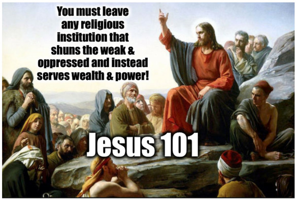 Jesus 101
Image of Jesus speaking to disciples
"You must leave any religious | institution that shuns the weak & oppressed and instead serves wealth & power!"