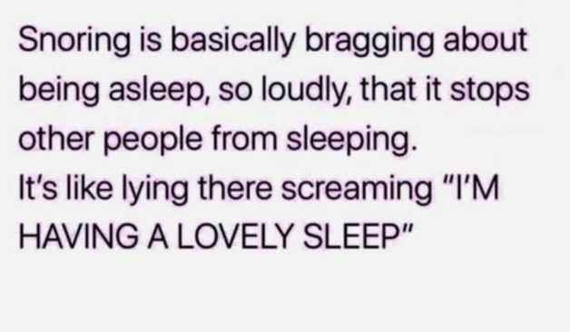 snoring is basically bragging about being asleep, so loudly, that it stops other people from sleeping. It's like lying there screaming "I'M HAVING A LOVELY SLEEP"