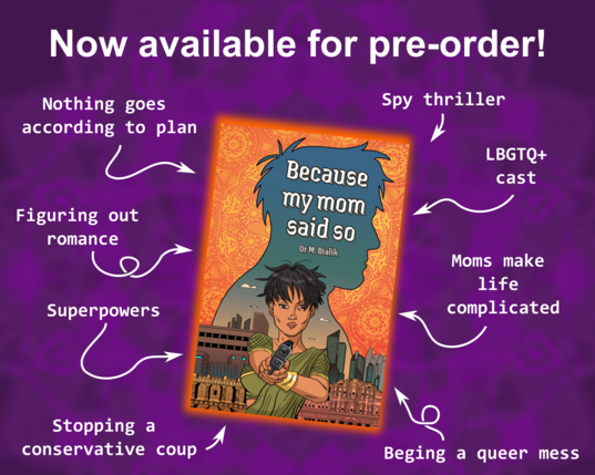 Ad for the pre-order of BECAUSE MY MOM SAID SO, featuring the book cover (by the amazing Carla Negrini https://www.carlanegrini.com/) with some important bits of information on the book like: LBGTQ+ cast, Spy thriller, Nothing goes according to plan, Figuring out romance and Stopping a conservative coup