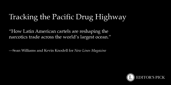 Headline:  racking the Pacific Drug Highway 

Dek: How Latin American cartels are reshaping the narcotics trade across the world’s largest ocean

Tagline: Sean Williams and Kevin Knodell for New Lines Magazine

A logo in the bottom right reads “Longreads Editor’s Pick”