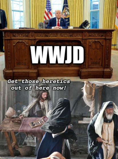 Top:  Trump at resolute desk labelled WWJD
Bottom:  Painting of jesus tossing fascist tables in a rage with caption "get those hererics out of here now!"