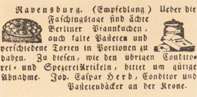 Eine alte Anzeige für eine Konditorei in Ravensburg in altdeutscher Schrift auf gelbockerfarbenem Hintergrund. Links ist eine Abbildung eines Kuchens oder einer Torte. Rechts ist ein Stapel von Päckchen oder Schachteln, möglicherweise mit Süßwaren oder Zutaten. Text: "Ravensburg. (Empfehlung) Ueber die Faschingstage sind ächte Berliner Pfannkuchen, auch kalte Pasteten und verschiedene Torten in Portionen zu haben. Zu diesen, wie den übrigen Conditorei- und Spezerei Artikeln, bittet um gütige Abnahme. Joh. Caspar Herd, Conditor und Pastetenbäcker an der Krone.