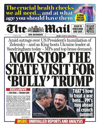 Daily Mail front page. Bear in mind that the Daily Mail is a *very* right-wing British national that has views very closely aligned with people who think Project 2025 is a rational political prospectus.

"Amid outrage over US President's humiliation of Zelensky — and as King hosts Ukraine leader at Sandringham today —MPs and top brass demand:"

Screaming headline: NOW STOP THE SAME ATE VISIT FOR ' BULLY' TRUMP

Photo of Starmer greeting Zelensky. "THAT'S how to treat a war hero… PM's hug ahead of crunch summit."