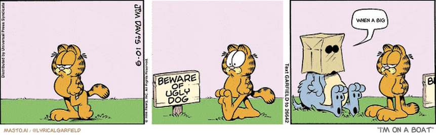 Original Garfield comic from October 9, 2006
Text replaced with lyrics from: I'm on a Boat

Transcript:
• When A Big


--------------
Original Text:
• "Beware of Ugly Dog"
• Dog:  Grrr.