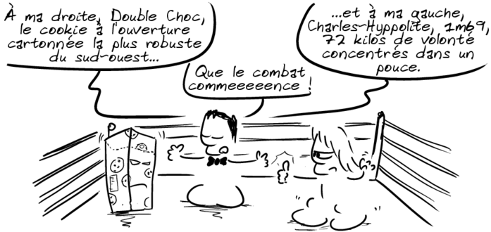 Sur un ring, un arbitre présente les deux compétiteurs : « À ma droite, Double Choc, le cookie à l'ouverture cartonnée la plus robuste du sud-ouest… et à ma gauche, Charles-Hyppolite, 1m69, 72 kilos de volonté concentrés dans un pouce. Que le combat commeeeeence ! »