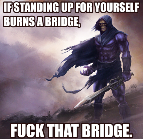 If standing up for yourself burns a bridge, fuck that bridge.