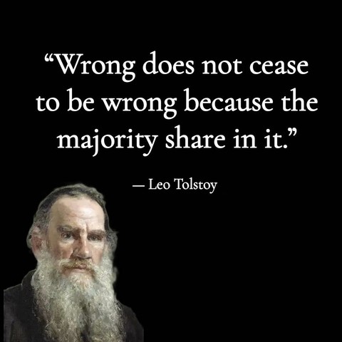 "Wrong does not cease to be wrong because the majority share in it." - Leo Tolstoy