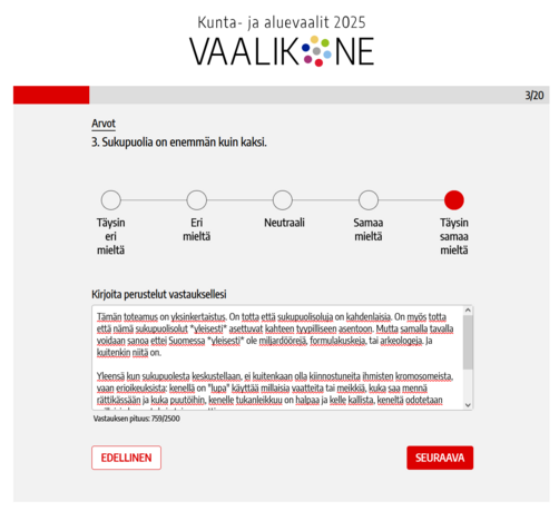 Toteamus. Sukupuolia on enemmän kuin kaksi.
Vastaus. Täysin samaa mieltä.
Selitys. Tämä toteamus on yksinkertaistus. On totta että sukupuolisoluja on kahdenlaisia. On myös totta että nämä sukupuolisolut *yleisesti* asettuvat kahteen tyypilliseen asentoon. Mutta samalla tavalla voidaan sanoa ettei Suomessa *yleisesti* ole miljardöörejä, formulakuskeja, tai arkeologeja. Ja kuitenkin niitä on.

Yleensä kun sukupuolesta keskustellaan, ei kuitenkaan olla kiinnostuneita ihmisten kromosomeista, vaan erioikeuksista: kenellä on "lupa" käyttää millaisia vaatteita tai meikkiä, kuka saa mennä rättikässään ja kuka puutöihin, kenelle tukanleikkuu on halpaa ja kelle kallista, keneltä odotetaan millaisia harrastuksia tai ammattia.

Mielestäni on surullista että kulttuurissamme ei nähdä ihmistä sukupuolikategorioiden alla. Tämä ei ole tasa-arvoa.