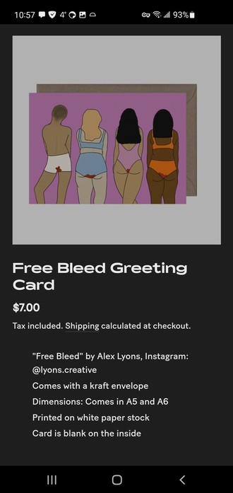IMAGE: 4 people standing in their underwear, seen from behind, all showing period bloodstains. One brown-skinned person is masculine-presenting, with short hair and tighty whities! The other 3 are feminine-presenting: 1 white and 1 black person in bra and undies, 1 brown person in a pink high-cut bodysuit/swimsuit.
TEXT: Free Bleed Greeting Card
Regular price
$7.00
Tax included. Shipping calculated at checkout.
"Free Bleed" by Alex Lyons, Instagram: @lyons.creative
Comes with a kraft envelope
Dimensions: Comes in A5 and A6
Printed on white paper stock
Card is blank on the inside