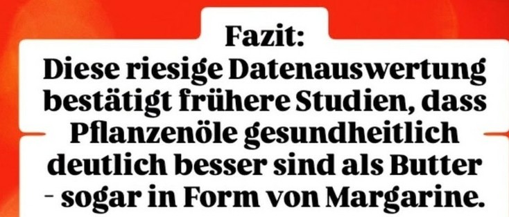 Fazit:
Diese riesige Datenauswertung bestätigt frühere Studien, dass Pflanzenöle gesundheitlich deutlich besser sind als Butter sogar in Form von Margarine.