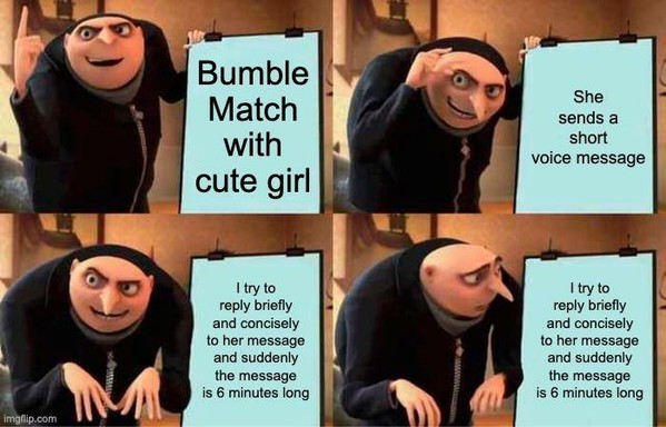 The image is a four-panel meme featuring a character from the animated movie "Despicable Me." The character is a small, bald, and mischievous-looking figure wearing a black hooded jacket. Each panel shows the character with a sign that contains text.

In the first panel, the character is holding a sign that reads "Bumble Match with cute girl." In the second panel, the sign changes to "She sends a short voice message." The third panel shows the character with a sign that reads "I try to reply briefly and concisely to her message and suddenly the message is 6 minutes long." The fourth panel is identical to the third, with the same text on the sign.

The background of the image is a simple indoor setting with a neutral color palette, focusing attention on the character and the signs. The character's expressions and body language change slightly between panels, reflecting the progression of the situation described by the text on the signs.