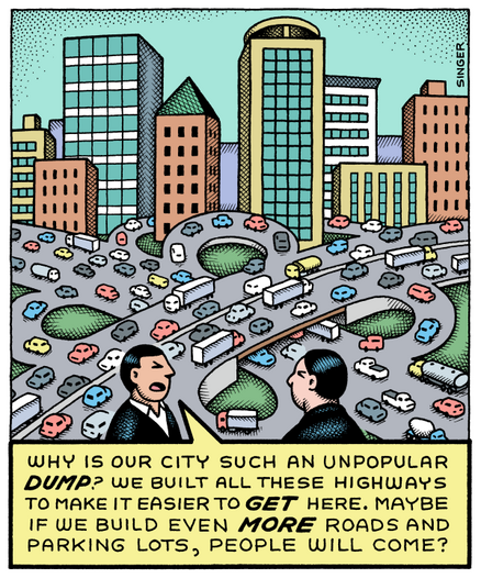 Illustration by Andy Singer of city buildings 🏢 high rise 
Surrounding ground space is covered by roads and car parks for hundreds of closely driven and parked automobiles 🚙 🚗 🚙 

A local comments:
“ WHY is our city such an unpopular DUMP?
We built all these highways to make it easier to GET here. 
Maybe 🤔 if we build even MORE roads and parking lots, people will come?