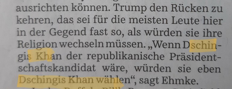 "Trump den Rücken zu kehren, das sei für die meisten Leute hier in der Gegend fast so, als würden sie ihre Religion wechseln müssen. 'Wenn Dschingis Khan der republikanische Präsidentschaftskandidat wäre, würden sie eben Dschingis Khan wählen', sagte Ehmke.