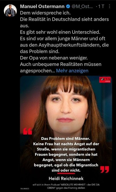 Statement von Heidi Reichinnek:
Das Problem sind Männer. Keine Frau hat nachts Angst auf der Straße, wenn sie migrantischen Frauen begegnet, sondern sie hat Angst, wenn sie Männern begegnet, egal ob die migrantisch sind oder nicht.
Dazu Kommentar von Manuel Ostermann auf X:
Dem widerspreche ich.
Die Realität in Deutschland sieht anders aus.
Es gibt sehr wohl einen Unterschied.
Es sind vor allem junge Männer und oft aus den Asylhauptherkunftsländern, die das Problem sind.
Der Opa von nebenan weniger.
Auch unbequeme Realitäten müssen angesprochen werden.
