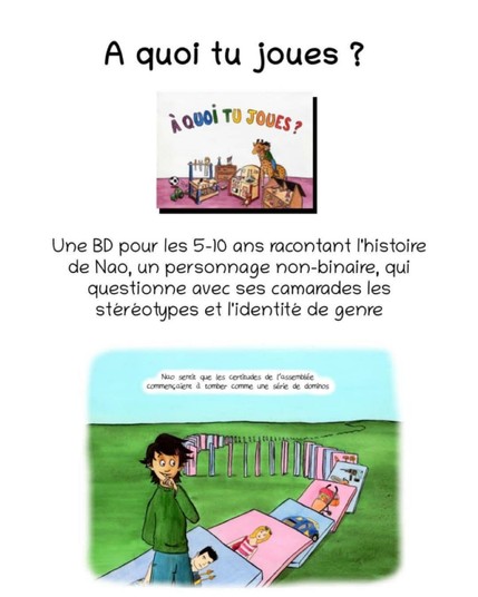 À quoi tu joues?
Une BD pour les 5-10 ans racontant l’histoire de Nao, un personnage non-binaire, qui questionne avec ses camarades les stéréotype et l’identité de genre.