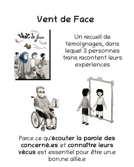 Vent de face

Un receuil de témoignages, dans laquel 3 personnage trans racontent leurs expériences.

Parce qu’écouter la parole des concerné.es et connaître leurs vécus est essentiel pour ^être un.e bon.ne allié.e