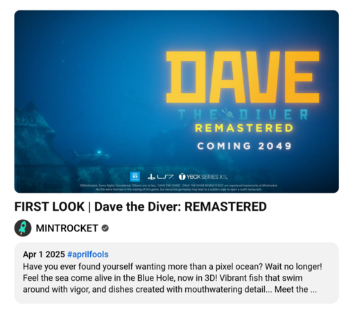 FIRST LOOK | Dave the Diver: REMASTERED        
MINTROCKET
Apr 1 2025 #aprilfools
Have you ever found yourself wanting more than a pixel ocean? Wait no longer! Feel the sea come alive in the Blue Hole, now in 3D! Vibrant fish that swim around with vigor, and dishes created with mouthwatering detail... Meet the ...