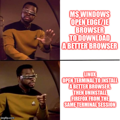 Geordi against: Microsoft
M$ Windows Open Edge/IE Browser to Download a better browser
Geordi for: Linux
Open terminal to install a better browser, then uninstall Firefox from the same terminal session