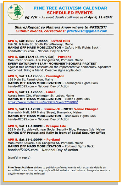 April 5th - #OxfordHillsME, 10:00-12noon, Fair St. & Main St. #SouthParisME

April 5th - #PortlandME,11:00am-1:00pm (& every Sat at 11am), Monument Square, 456 Congress St

April 5th- #FarmingtonME - 11:00am-12noon, Post Office, 196 Main Street

April 5th - #LubecME, 11:00am-12noon, Across from IGA, WashingtonStreet
 
April 5th - #BrunswickME - NOTE: Venue change! 11:00am-12:30pm, Brunswick Mall, 149 Maine Street
Park Row and Maine Street

April 5th - #PresqueIsleME, 11:00am-1:00pm - 365 Main Street and Academy, Social Security Building

(cont'd)