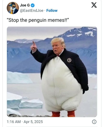 Joe G tweet:

Donald Trump dressed in a fat penguin costume: "Stop the penguin memes!"