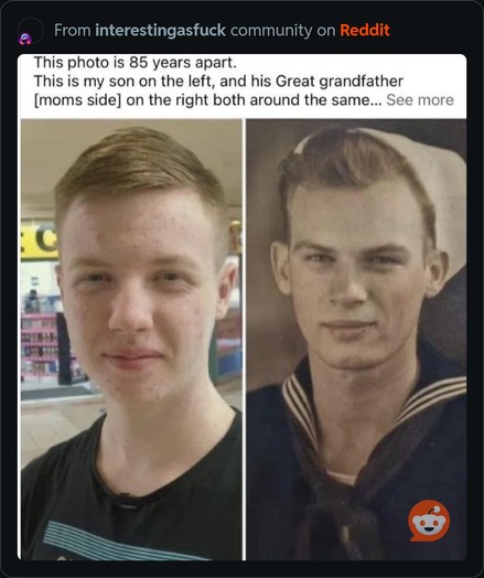 From interestingasfuck community on Reddit
 This photo is 85 years apart.
 This is my son on the left, and his Great grandfather
 [moms side] on the right both around the same... 

Two photographs of young white men bearing a striking resemblance. The man in the 1940 photo is wearing a sailor’s uniform. The man in the recent photo is wearing a dark t-shirt and appears to be in a shopping mall.