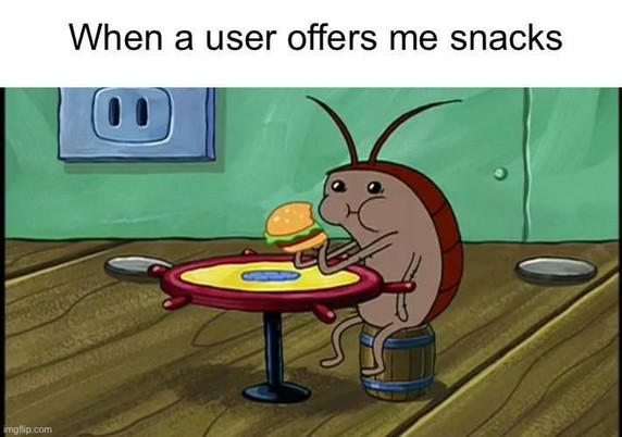 Das Meme zeigt eine Szene aus SpongeBob Schwammkopf. In der Mitte sitzt eine Kakerlake (wahrscheinlich aus der Episode mit dem Gesundheitsinspektor) an einem kleinen runden Tisch auf einem Mini-Fass. Sie hält einen Burger (vermutlich einen Krabbenburger) mit beiden Händen und guckt verschämt aber zufrieden zur Seite, während sie abbeißt

Oben drüber steht der Text:
“When a user offers me snacks”