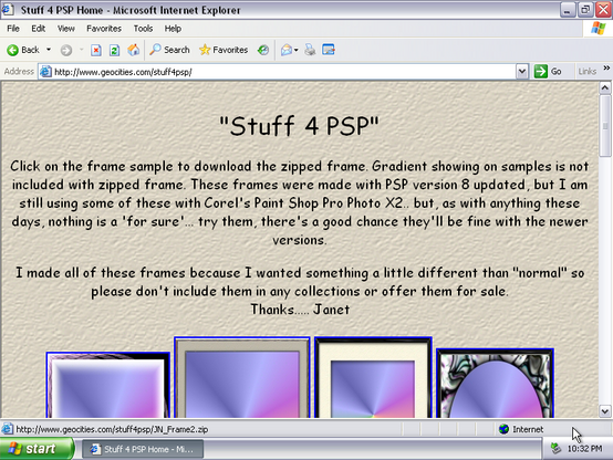 Screenshot of a Geocities page titled "Stuff 4 PSP". PSP is "Paint Shop Pro" and not "Play Station Portable". 

This seems to be a page about transparent frames you can include in your designs in PSP. For some reason the creator has included a rainbow gradient in each of the frames previews, gradient that shows where the image is actually transparent. In other words, the page looks like gallery of framed gradients.

The text above the gallery says: "Stuff 4 PSP"

Click on the frame sample to download the zipped frame. Gradient showing on samples is not included with zipped frame. These frames were made with PSP version 8 updated, but I am still using some of these with Corel's Paint Shop Pro Photo X2.. but, as with anything these days, nothing is a 'for sure'... try them, there's a good chance they'll be fine with the newer versions.

I made all of these frames because I wanted something a little different than "normal" so please don't include them in any collections or offer them for sale.
Thanks..... Janet
