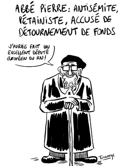 Dessin de Tommy avec l'abbé Pierre : 

"Abbé Pierre : antisémite, pétainiste, accusé de détournement de fonds"

Il dit : "J'aurais fait un excellent député européen du RN"