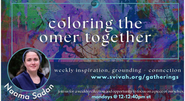 Coloring the Omer Together with Naama Sadan
Weekly inspiration, grounding, and connection
https://www.svivah.org/gatherings

Join us for a weekly reflection and opportunity to focus on a piece of ourselves.
Mondays at 12:   to 12:45 PM ET