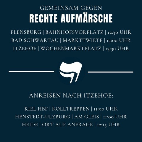 Das Bild ist dunkelblau mit weißer Schrift. Auf dem Bild steht gemeinsam gegen rechte Aufmärsche. Flensburg Bahnhofsvorplatz 12:30 Uhr, Bad Schwartau Markttwiete 13 Uhr, Itzehoe Wochenmarktplatz 13:30 Uhr. Anreise nach Itzehoe Kiel Hbf Rolltreppen 11 Uhr, Henstedt-Ulzburg am Gleis 11 Uhr, Heide Ort auf Anfrage 12:15 Uhr. In der Mitte des Bildes ist eine Antifa Fahne in weiß