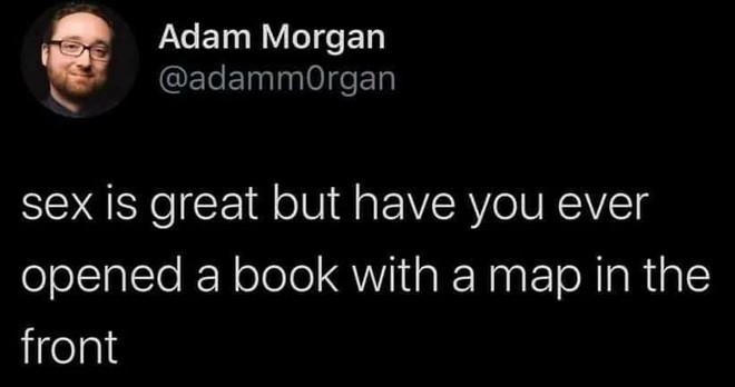 Post by Adam Morgan

Sex is great but have you ever opened a book with a map in the front.