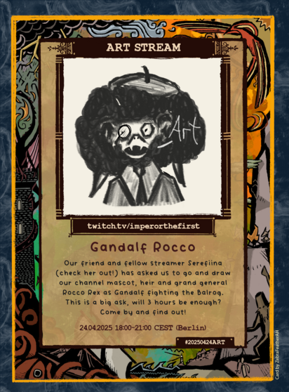 A fantasy-themed art stream announcement card for the stream titled "Gandalf Rocco", designed like a parchment playing card. The image shows a black-and-white sketch of a character with a puffy hairstyle, fangs, and a monocle, wearing a beret and coat. Next to the character is the word “Art” in a handwritten font.

The card’s description reads:

    “Our friend and fellow streamer Serefiina (check her out!) has asked us to go and draw our channel mascot, heir and grand general Rocco Rex as Gandalf fighting the Balrog. This is a big ask, will 3 hours be enough? Come by and find out!”

The stream date is 24.04.2025 18:00–21:00 CEST (Berlin).
Card label: #20250424ART
Artist credit: Card by ZebraFortheArt