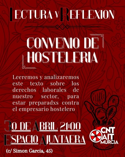 Cartel de la CNT-AIT de Murcia en formato vertical en tonos rojos con motivos vegetales de fondo.

En letras blancas, se lee: Lectura y Reflexión
Convenio de hostelería
Leeremos y analizaremos este texto sobre los derechos laborales de nuestro sector, para estar preparadxs contra el empresario hostelero

30 de abril 21:00, Espacio Ajuntaera (C/ Simón García, 45)