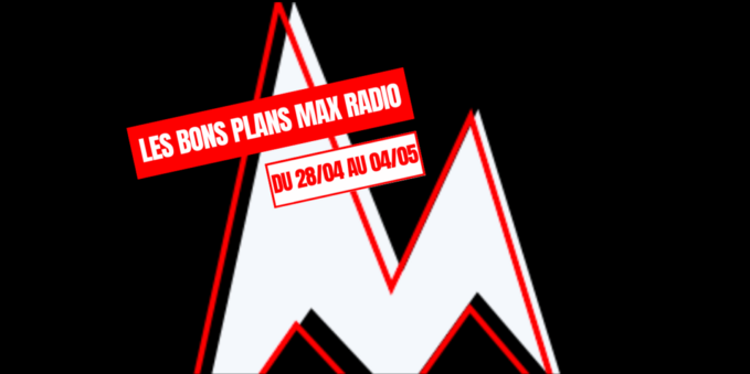 Les Bons Plans Max Radio du 28/04 au 04/05
