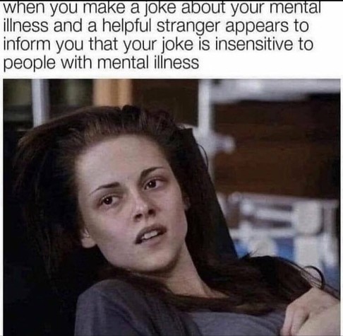 When you make a joke about your mental illness and a helpful stranger appears to inform you that your joke is insensitive for people with mental illness
