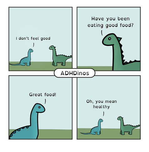 Comic of two dinos talking
Panel 1: smaller blue dino saying to a larger green dino "I don't feel good."
Panel 2: green dino: "Have you been eating good food?"
Panel 3: blue dino: "Great food!"
Panel 4: blue dino telling the green dino "Oh, you mean healthy."