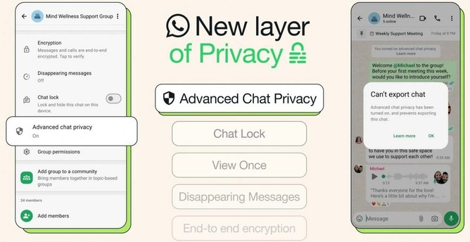 [ImageSource: WhatsApp]

🫥Disclaimer: Meta is again late to the E2EE-Party, but better late than never.🫥

WhatsApp Advanced Chat Privacy

The new Advanced Chat Privacy feature is part of a broader effort to make communicating using WhatsApp more secure, which started almost seven years ago when the company introduced end-to-end encryption [like Signal]. Five years later, in October 2021, it began rolling out end-to-end encrypted chat backups to iOS and Android devices. In December of the same year, WhatsApp expanded privacy controls by adding support for default disappearing messages to all new chats.

<https://blog.whatsapp.com/end-to-end-encryption>

More recently, WhatsApp added support for locking chats using a password or fingerprint, introduced a Secret Code feature to hide the locked chats, and started allowing Android and iOS users to hide their location during calls by proxying the connection through WhatsApp's servers.

Since October 2024, WhatsApp has also begun encrypting contact databases for privacy-preserving synchronization, ensuring that contact lists bind to accounts rather than devices, allowing easy management between device changes or replacements.

🫥And finally a frustrating fact: More than two billion people from over 180 countries were using the WhatsApp video calling and instant messaging platform.🫥