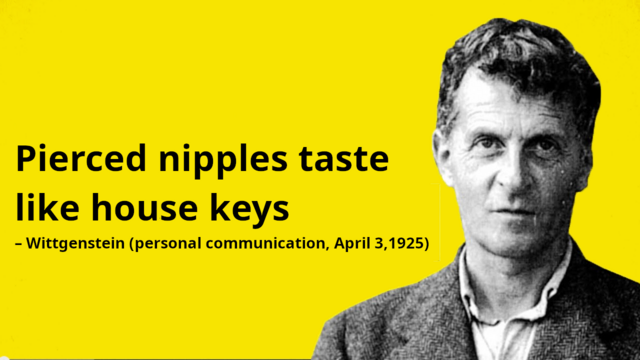 Pierced nipples taste like house keys – Wittgenstein (personal communication, April 3, 1925)