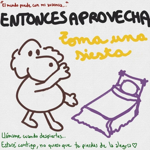 Caricatura lineart de un perrito café posando que te muestra una cama morada. El fondo es blanco y texturizado.

Texto de arriba a abajo:

En burdeo: "El mundo puede con mi ausencia..."
En mayúsculas negras: ENTONCES APROVECHA
En manuscrita amarilla: Toma una siesta
En verde: Llámame cuando despiertes... Estaré contigo, no quiero que te pierdas de la alegría ♡