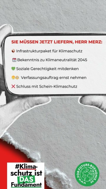 Das Bild zeigt eine Botschaft zum Thema Klimaschutz. Im Vordergrund ist ein Sprechblasen mit der Aufschrift "HERR MERZ, KLIMASCHUTZ IST IHRE PFLICHT - laut Verfassung!" zu sehen. Sie ist an einem weit aufgerissenen Mund verankert. 

Darunter steht "ARTIKEL 20A GRUNDGESETZ: 'Der Staat schützt die natürlichen Lebensgrundlagen.'" Ein Bild einer Hand, die auf eine junge Pflanze zeigt, symbolisiert die Bedeutung der natürlichen Lebensgrundlagen. Der Hintergrund zeigt trockenes, zerklüftetes Erdreich, was die Dringlichkeit des Klimaschutzes unterstreicht.

Im unteren linken Bereich befindet sich das Schlagwort (Hashtag) #Klimaschutz ist DAS Fundament".