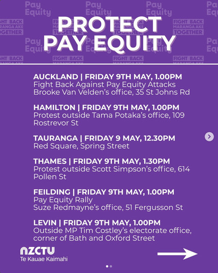 screenshot from @nz_ctu on 8 May 2025. 

" PROTECT PAY EQUITY

AUCKLAND I FRIDAY 9TH MAY,1.00PM 
Fight Back Against Pay Equity Attacks Brooke Van Velden's office, 35 St Johns Rd. 

HAMILTON I FRIDAY 9TH MAY, 1.00PM 
Protest outside Tama Potaka's office, 109 Rostrevor St 

TAURANGA I FRIDAY 9 MAY, 12.30PM 
Red Square, Spring Street 

THAMES I FRIDAY 9TH MAY, 1.30PM 
Protest outside Scott Simpson's office, 614 Pollen St. 

FEILDING I FRIDAY 9TH MAY, 1.00PM Pay Equity Rally 
Suze Redmayne's office, 51 Fergusson St 

LEVIN I FRIDAY 9TH MAY, 1.00PM 
Outside MP Tim Costley's electorate office, 
corner of Bath and Oxford Street.

 NZCTU Te Kauae Kaimahi."